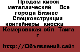 Продам киоск металлический  - Все города Бизнес » Спецконструкции, контейнеры, киоски   . Кемеровская обл.,Тайга г.